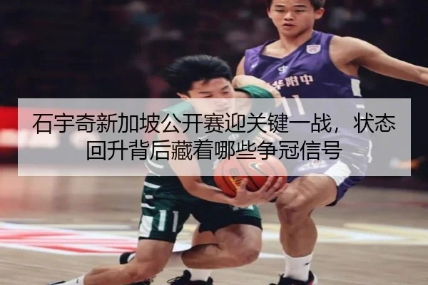 石宇奇新加坡公开赛迎关键一战，状态回升背后藏着哪些争冠信号（1xbetsports）